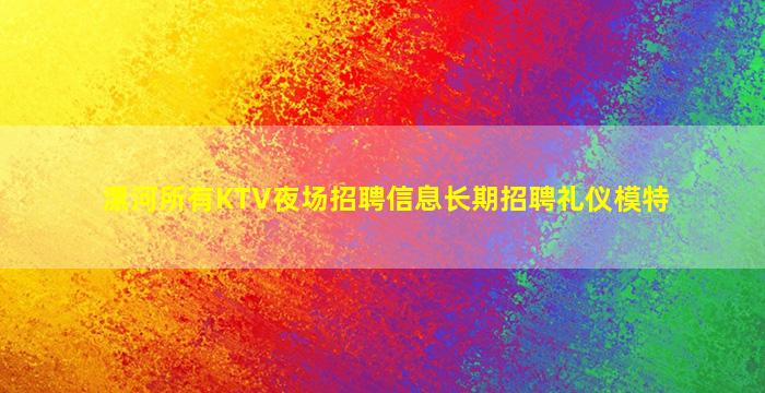 漯河所有KTV夜场招聘信息长期招聘礼仪模特